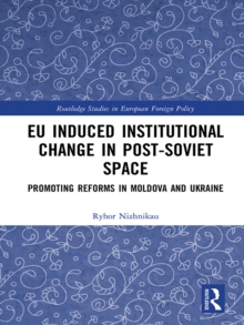 EU Induced Institutional Change in Post-Soviet Space : Promoting Reforms in Moldova and Ukraine