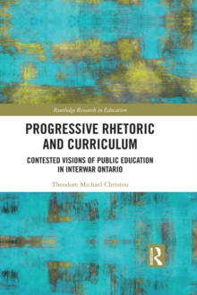 Progressive Rhetoric and Curriculum : Contested Visions of Public Education in Interwar Ontario