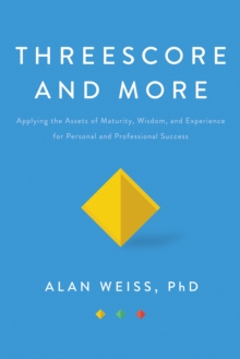 Threescore and More : Applying the Assets of Maturity, Wisdom, and Experience for Personal and Professional Success