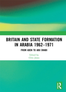 Britain and State Formation in Arabia 19621971 : From Aden to Abu Dhabi