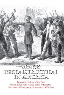 Black Reconstruction in America : Toward a History of the Part Which Black Folk Played in the Attempt to Reconstruct Democracy in America, 1860-1880