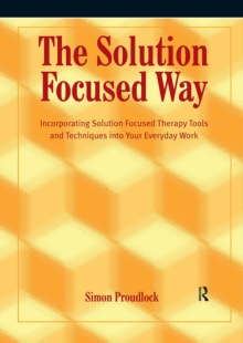 The Solution Focused Way : Incorporating Solution Focused Therapy Tools and Techniques into Your Everyday Work