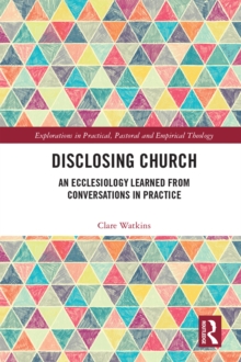 Disclosing Church : An Ecclesiology Learned from Conversations in Practice