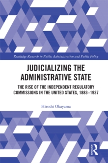 Judicializing the Administrative State : The Rise of the Independent Regulatory Commissions in the United States, 1883-1937