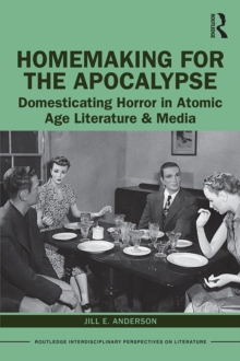 Homemaking for the Apocalypse : Domesticating Horror in Atomic Age Literature & Media