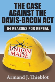 The Case Against the Davis-Bacon Act : Fifty-Four Reasons for Repeal