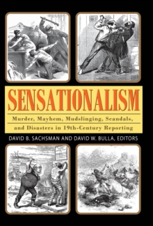 Sensationalism : Murder, Mayhem, Mudslinging, Scandals, and Disasters in 19th-Century Reporting