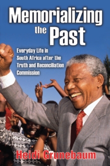 Memorializing the Past : Everyday Life in South Africa After the Truth and Reconciliation Commission