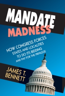 Mandate Madness : How Congress Forces States and Localities to Do its Bidding and Pay for the Privilege