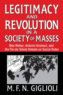 Legitimacy and Revolution in a Society of Masses : Max Weber, Antonio Gramsci, and the Fin-de-Sicle Debate on Social Order