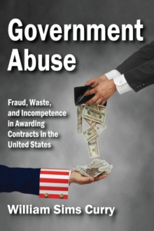 Government Abuse : Fraud, Waste, and Incompetence in Awarding Contracts in the United States