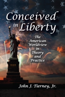 Conceived in Liberty : The American Worldview in Theory and Practice