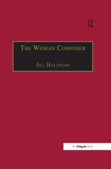 The Woman Composer : Creativity and the Gendered Politics of Musical Composition