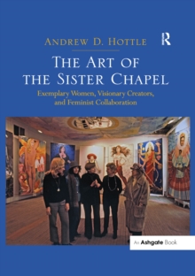 The Art of the Sister Chapel : Exemplary Women, Visionary Creators, and Feminist Collaboration