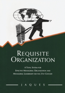 Requisite Organization : A Total System for Effective Managerial Organization and Managerial Leadership for the 21st Century