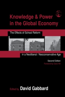 Knowledge & Power in the Global Economy : The Effects of School Reform in a Neoliberal/Neoconservative Age