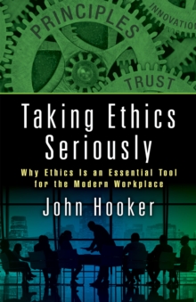 Taking Ethics Seriously : Why Ethics Is an Essential Tool for the Modern Workplace