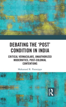 Debating the 'Post' Condition in India : Critical Vernaculars, Unauthorized Modernities, Post-Colonial Contentions