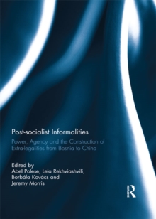 Post-socialist Informalities : Power, Agency and the Construction of Extra-legalities from Bosnia to China