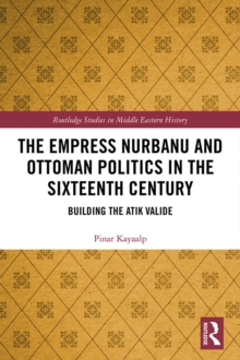 The Empress Nurbanu and Ottoman Politics in the Sixteenth Century : Building the Atik Valide