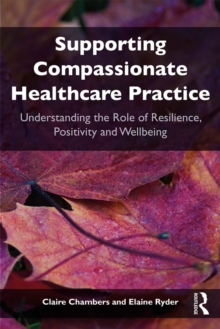 Supporting compassionate healthcare practice : Understanding the role of resilience, positivity and wellbeing