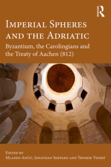 Imperial Spheres and the Adriatic : Byzantium, the Carolingians and the Treaty of Aachen (812)