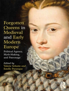 Forgotten Queens in Medieval and Early Modern Europe : Political Agency, Myth-Making, and Patronage