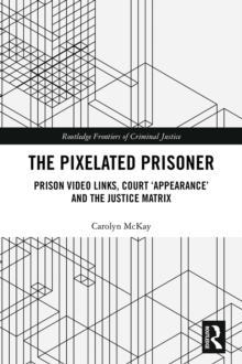 The Pixelated Prisoner : Prison Video Links, Court 'Appearance' and the Justice Matrix