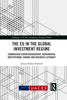 The EU in the Global Investment Regime : Commission Entrepreneurship, Incremental Institutional Change and Business Lethargy