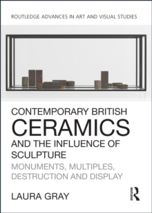 Contemporary British Ceramics and the Influence of Sculpture : Monuments, Multiples, Destruction and Display