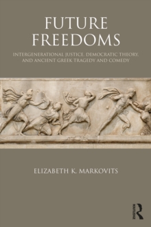 Future Freedoms : Intergenerational Justice, Democratic Theory, and Ancient Greek Tragedy and Comedy