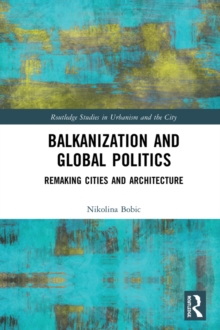 Balkanization and Global Politics : Remaking Cities and Architecture