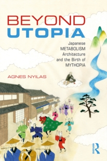 Beyond Utopia : Japanese Metabolism Architecture and the Birth of Mythopia