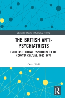 The British Anti-Psychiatrists : From Institutional Psychiatry to the Counter-Culture, 1960-1971