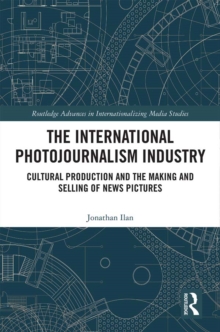 The International Photojournalism Industry : Cultural Production and the Making and Selling of News Pictures