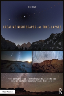 Creative Nightscapes and Time-Lapses : Your Complete Guide to Conceptualizing, Planning and Creating Composite Nightscapes and Time-Lapses