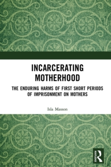 Incarcerating Motherhood : The Enduring Harms of First Short Periods of Imprisonment on Mothers