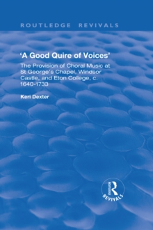 A Good Quire of Voices: The Provision of Choral Music at St.George's Chapel, Windsor Castle and Eton College, c.1640-1733 : The Provision of Choral Music at St.George's Chapel, Windsor Castle and Eton