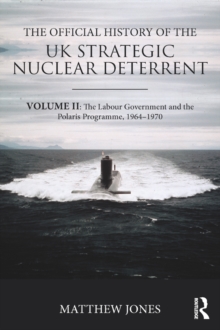 The Official History of the UK Strategic Nuclear Deterrent : Volume II: The Labour Government and the Polaris Programme, 1964-1970