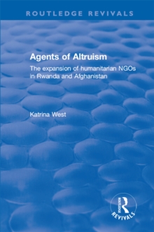 Agents of Altruism: The Expansion of Humanitarian NGOs in Rwanda and Afghanistan : The Expansion of Humanitarian NGOs in Rwanda and Afghanistan