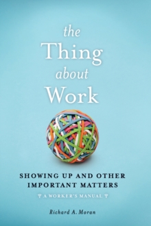 The Thing About Work : Showing Up and Other Important Matters [A Worker's Manual]