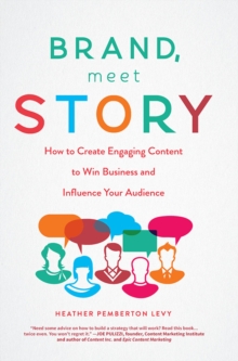 Brand, Meet Story : How to Create Engaging Content to Win Business and Influence Your Audience