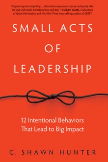 Small Acts of Leadership : 12 Intentional Behaviors That Lead to Big Impact