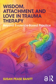 Wisdom, Attachment, and Love in Trauma Therapy : Beyond Evidence-Based Practice