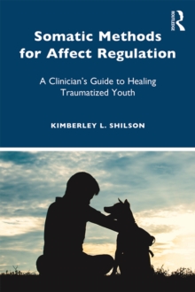 Somatic Methods for Affect Regulation : A Clinician's Guide to Healing Traumatized Youth