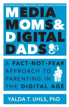 Media Moms & Digital Dads : A Fact-Not-Fear Approach to Parenting in the Digital Age