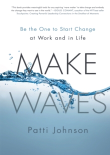 Make Waves : Be the One to Start Change at Work and in Life