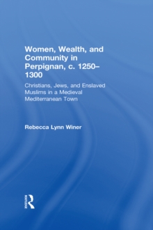 Women, Wealth, and Community in Perpignan, c. 1250-1300 : Christians, Jews, and Enslaved Muslims in a Medieval Mediterranean Town