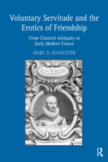 Voluntary Servitude and the Erotics of Friendship : From Classical Antiquity to Early Modern France