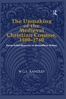 The Unmaking of the Medieval Christian Cosmos, 1500-1760 : From Solid Heavens to Boundless ther